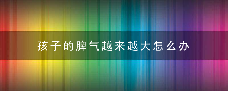 孩子的脾气越来越大怎么办 为什么孩子的脾气越来越大